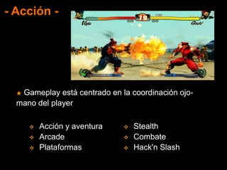 - Acción -
★ Gameplay está centrado en la coordinación ojo-
mano del player
 Acción y aventura
 Arcade
 Plataformas
 Stealth
 Combate
 Hack'n Slash
 