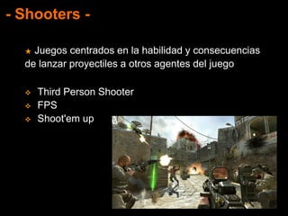 - Shooters -
★ Juegos centrados en la habilidad y consecuencias
de lanzar proyectiles a otros agentes del juego
 Third Person Shooter
 FPS
 Shoot'em up
 