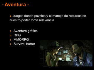 - Aventura -
★ Juegos donde puzzles y el manejo de recursos en
nuestro poder toma relevancia
 Aventura gráfica
 RPG
 MMORPG
 Survival horror
 