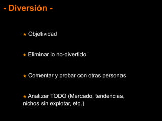 - Diversión -
★ Objetividad
★ Eliminar lo no-divertido
★ Comentar y probar con otras personas
★ Analizar TODO (Mercado, tendencias,
nichos sin explotar, etc.)
 