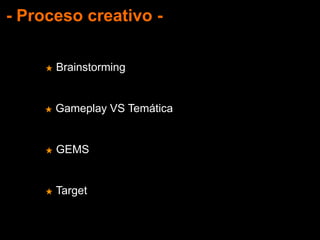 - Proceso creativo -
★ Brainstorming
★ Gameplay VS Temática
★ GEMS
★ Target
 