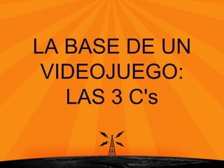 LA BASE DE UN
VIDEOJUEGO:
LAS 3 C's
 