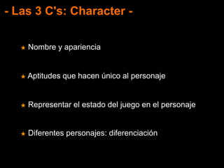 - Las 3 C's: Character -
★ Nombre y apariencia
★ Aptitudes que hacen único al personaje
★ Representar el estado del juego en el personaje
★ Diferentes personajes: diferenciación
 