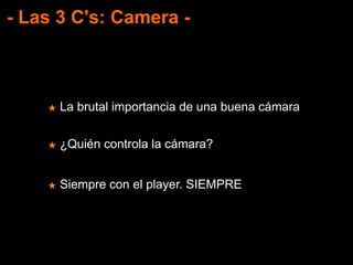 - Las 3 C's: Camera -
★ La brutal importancia de una buena cámara
★ ¿Quién controla la cámara?
★ Siempre con el player. SIEMPRE
 