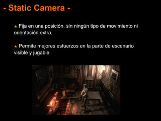 - Static Camera -
★ Fija en una posición, sin ningún tipo de movimiento ni
orientación extra.
★ Permite mejores esfuerzos en la parte de escenario
visible y jugable
 