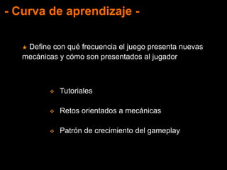 - Curva de aprendizaje -
★ Define con qué frecuencia el juego presenta nuevas
mecánicas y cómo son presentados al jugador
 Tutoriales
 Retos orientados a mecánicas
 Patrón de crecimiento del gameplay
 