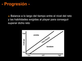 - Progresión -
★ Balance a lo largo del tiempo entre el nivel del reto
y las habilidades exigidas al player para conseguir
superar dicho reto
 