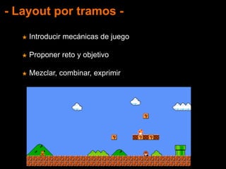 - Layout por tramos -
★ Introducir mecánicas de juego
★ Proponer reto y objetivo
★ Mezclar, combinar, exprimir
 