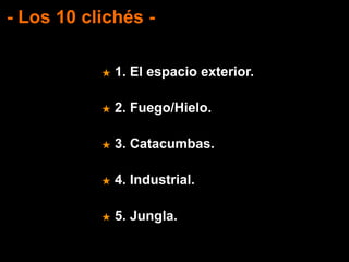 - Los 10 clichés -
★ 1. El espacio exterior.
★ 2. Fuego/Hielo.
★ 3. Catacumbas.
★ 4. Industrial.
★ 5. Jungla.
 