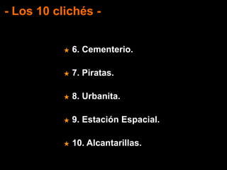 - Los 10 clichés -
★ 6. Cementerio.
★ 7. Piratas.
★ 8. Urbanita.
★ 9. Estación Espacial.
★ 10. Alcantarillas.
 