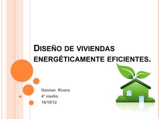 DISEÑO DE VIVIENDAS
ENERGÉTICAMENTE EFICIENTES.



 Damian Rivera
 4° medio
 16/10/12
 