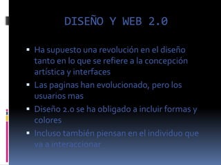 DISEÑO Y WEB 2.0

 Ha supuesto una revolución en el diseño
  tanto en lo que se refiere a la concepción
  artística y interfaces
 Las paginas han evolucionado, pero los
  usuarios mas
 Diseño 2.0 se ha obligado a incluir formas y
  colores
 Incluso también piensan en el individuo que
  va a interaccionar
 