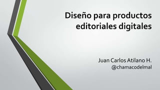 Diseño para productos
editoriales digitales
Juan Carlos Atilano H.
@chamacodelmal
 