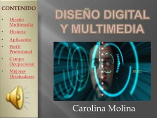 CONTENIDO

•   Diseño
    Multimedia
•   Historia
•   Aplicación
•   Perfil
    Profesional
•   Campo
    Ocupacional
•   Mejores
    Diseñadores




                  Carolina Molina
 