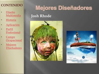 CONTENIDO
                    Mejores Diseñadores
•   Diseño
    Multimedia    Josh Rhode
•   Historia
•   Aplicación
•   Perfil
    Profesional
•   Campo
    Ocupacional
•   Mejores
    Diseñadores
 
