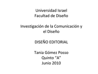 Universidad Israel Facultad de Diseño Investigación de la Comunicación y el Diseño DISEÑO EDITORIAL Tania Gómez Posso Quinto “A” Junio 2010 