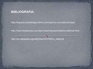 http://espana.bookdesignonline.com/que-es-una-editorial.aspx http://www.bioestudio.com/servicios/impresos/diseno-editorial.html http://es.wikipedia.org/wiki/Dise%C3%B1o_editorial BIBLIOGRAFIA: 