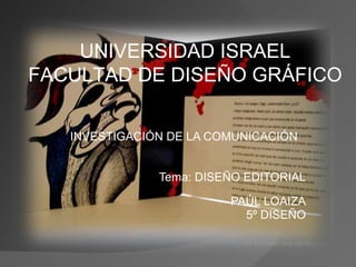 INVESTIGACIÓN DE LA COMUNICACIÓN Tema: DISEÑO EDITORIAL PAÚL LOAIZA 5º DISEÑO UNIVERSIDAD ISRAEL FACULTAD DE DISEÑO GRÁFICO 