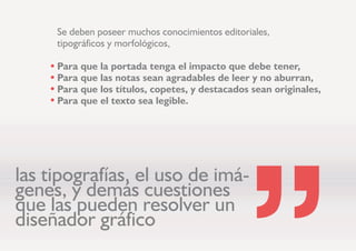 ODV WLSRJUDItDV HO XVR GH LPi
JHQHV  GHPiV FXHVWLRQHV
TXH ODV SXHGHQ UHVROYHU XQ
GLVHxDGRU JUiILFR
6H GHEHQ SRVHHU PXFKRV FRQRFLPLHQWRV HGLWRULDOHV
WLSRJUiILFRV  PRUIROyJLFRV
3DUD TXH OD SRUWDGD WHQJD HO LPSDFWR TXH GHEH WHQHU
3DUD TXH ODV QRWDV VHDQ DJUDGDEOHV GH OHHU  QR DEXUUDQ
3DUD TXH ORV WtWXORV FRSHWHV  GHVWDFDGRV VHDQ RULJLQDOHV
3DUD TXH HO WH[WR VHD OHJLEOH
 