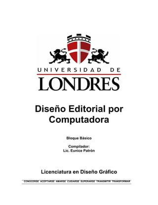 Diseño Editorial por Computadora 
Bloque Básico 
Compilador: 
Lic. Eunice Patrón 
Licenciatura en Diseño Gráfico 
CONOCERSE ACEPTARSE AMARSE CUIDARSE SUPERARSE TRANSMITIR TRANSFORMAR  