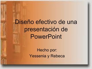 Diseño efectivo de una
   presentación de
     PowerPoint

        Hecho por:
     Yessenia y Rebeca
 