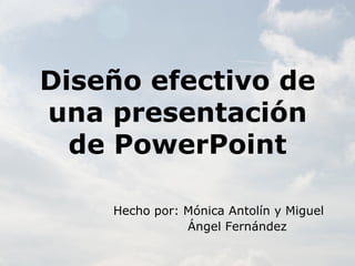 Diseño efectivo de
una presentación
  de PowerPoint

    Hecho por: Mónica Antolín y Miguel
               Ángel Fernández
 