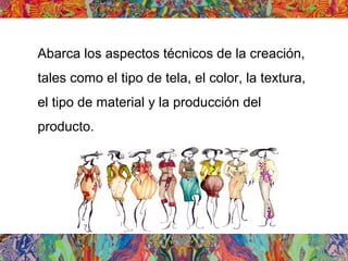 Abarca los aspectos técnicos de la creación,
tales como el tipo de tela, el color, la textura,
el tipo de material y la producción del
producto.
 
