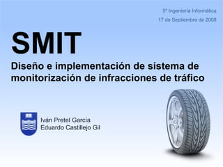 5º Ingeniería Informática 17 de Septiembre de 2008 SMIT Diseño e implementación de sistema de monitorización de infracciones de tráfico Iván Pretel García Eduardo Castillejo Gil 