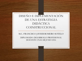 DISEÑO E IMPLEMENTACIÓN
DE UNA ESTRATEGIA
DIDÁCTICA
COINSTRUCCIONAL
M.C. FRANCISCO JAVIER ROMERO SOTELO
DIPLOMADO: DESARRO...