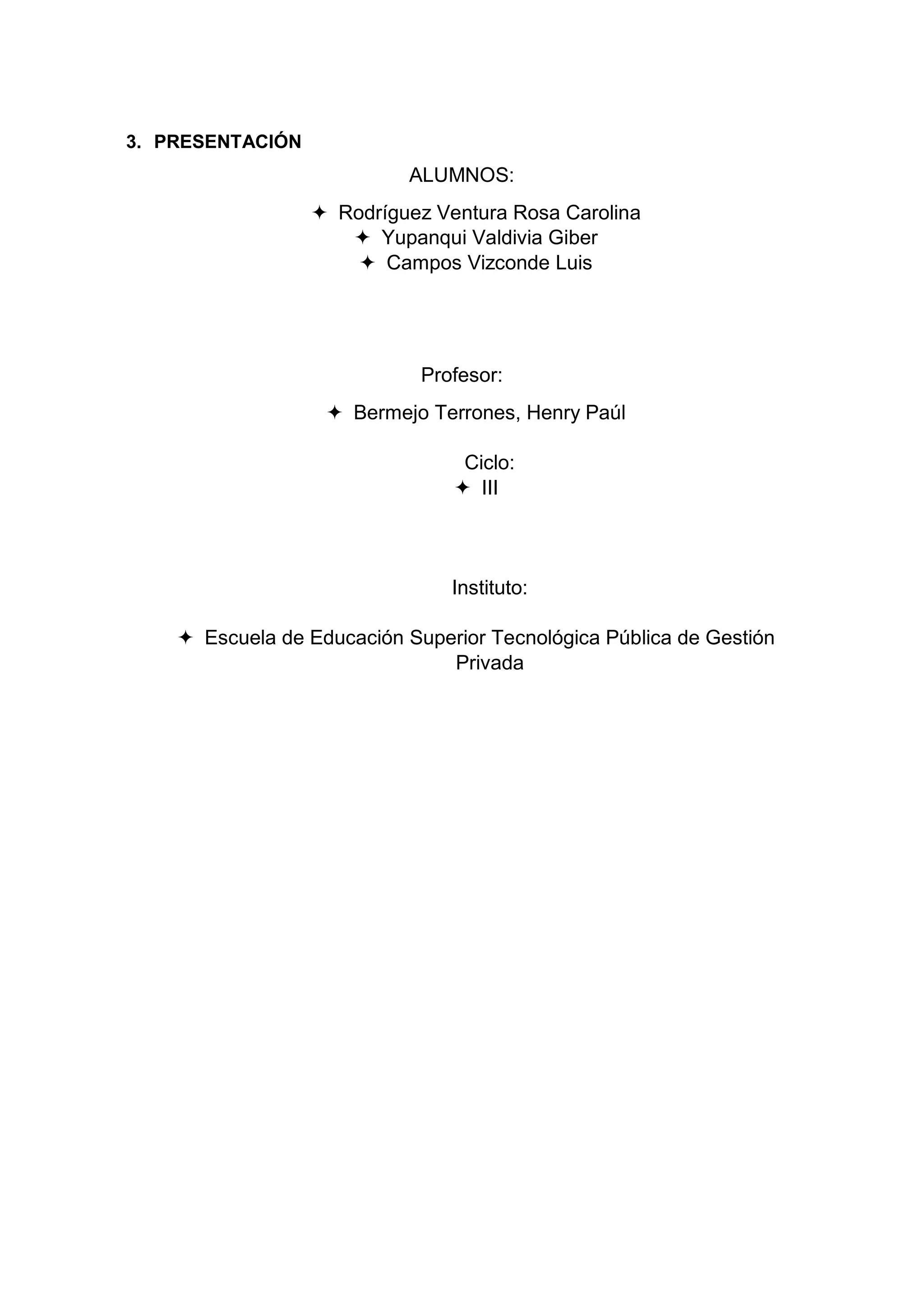 3. PRESENTACIÓN
ALUMNOS:
 Rodríguez Ventura Rosa Carolina
 Yupanqui Valdivia Giber
 Campos Vizconde Luis
Profesor:
 Bermejo Terrones, Henry Paúl
Ciclo:
 III
Instituto:
 Escuela de Educación Superior Tecnológica Pública de Gestión
Privada
 