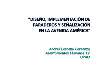 “DISEÑO, IMPLEMENTACIÓN DE PARADEROS Y SEÑALIZACIÓN EN LA AVENIDA AMÉRICA” Andrei Lescano Carranza Asentamientos Humanos IV UPAO 