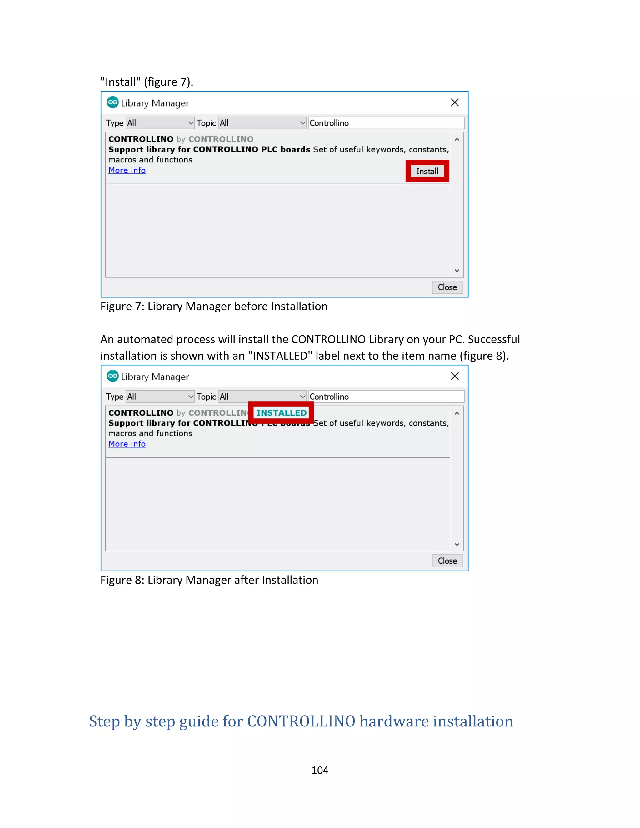 104
"Install" (figure 7).
Figure 7: Library Manager before Installation
An automated process will install the CONTROLLINO Library on your PC. Successful
installation is shown with an "INSTALLED" label next to the item name (figure 8).
Figure 8: Library Manager after Installation
Step by step guide for CONTROLLINO hardware installation
 