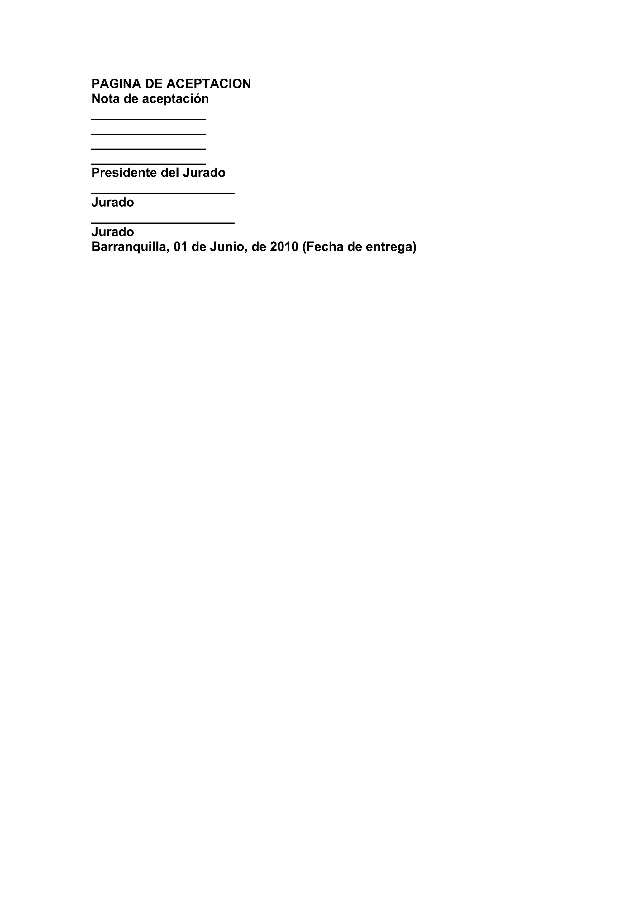 PAGINA DE ACEPTACION
Nota de aceptación
________________
________________
________________
________________
Presidente del Jurado
____________________
Jurado
____________________
Jurado
Barranquilla, 01 de Junio, de 2010 (Fecha de entrega)
 