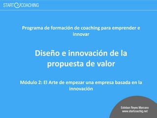 Programa de formación de coaching para emprender e
innovar
Diseño e innovación de la
propuesta de valor
Módulo 2: El Arte de empezar una empresa basada en la
innovación
 