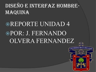 DISEÑO E INTERFAZ HOMBRE-
MAQUINA

REPORTE   UNIDAD 4
POR: J. FERNANDO
 OLVERA FERNANDEZ
 