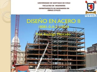 UNIVERSIDAD DE SANTIAGO DE CHILE
FACULTAD DE INGENIERÍA
DEPARTAMENTO DE INGENIERÍA EN
OBRAS CIVILES
DISEÑO EN ACERO II
18081-0-A-2 1/2014
Prof. Rodrigo Mercado.
 