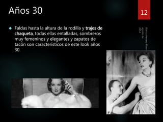 Años 30 12 
 Faldas hasta la altura de la rodilla y trajes de 
chaqueta, todas ellas entalladas, sombreros 
muy femeninos y elegantes y zapatos de 
tacón son característicos de este look años 
30. 
 