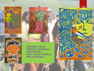29 
 
Psicodelia: colores 
brillantes, estridentes y 
fosforescentes. 
Disco: colores metálicos, 
fríos y luminosos. 
 