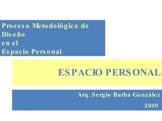 ESPACIO PERSONAL Arq. Sergio Barba González 2009   Proceso Metodológico de Diseño en el Espacio Personal 