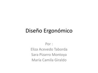 Diseño Ergonómico

          Por :
 Eliza Acevedo Taborda
 Sara Pizarro Montoya
 María Camila Giraldo
 