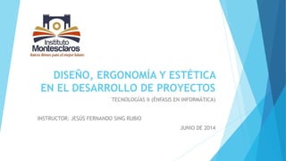 DISEÑO, ERGONOMÍA Y ESTÉTICA
EN EL DESARROLLO DE PROYECTOS
TECNOLOGÍAS II (ÉNFASIS EN INFORMÁTICA)
INSTRUCTOR: JESÚS FERNANDO SING RUBIO
JUNIO DE 2014
 