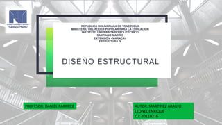 P
REPUBLICA BOLIVARIANA DE VENEZUELA
MINISTERIO DEL PODER POPULAR PARA LA EDUCACIÓN
INSTITUTO UNIVERSITARIO POLITÉCNICO
SANTIAGO MARIÑO
EXTENSIÓN - MARACAY
ESTRUCTURA IV
DISEÑO ESTRUCTURAL
PROFESOR: DANIEL RAMIREZ AUTOR: MARTINEZ ARAUJO
LEONEL ENRIQUE
C.I: 20110216
 