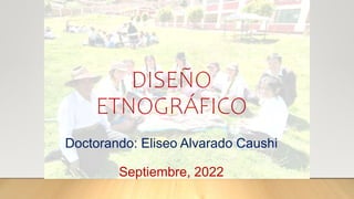 DISEÑO
ETNOGRÁFICO
Doctorando: Eliseo Alvarado Caushi
Septiembre, 2022
 