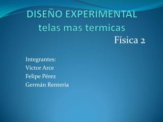 DISEÑO EXPERIMENTALtelas mas termicas Física 2 Integrantes: Víctor Arce Felipe Pérez Germán Renteria 