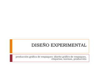 DISEÑO EXPERIMENTAL
producción gráfica de empaques: diseño gráfico de empaques,
etiquetas, normas, producción
 
