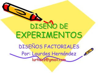DISEÑO DE

EXPERIMENTOS
DISEÑOS FACTORIALES
Por: Lourdes Hernández
lurhdez@gmail.com

 