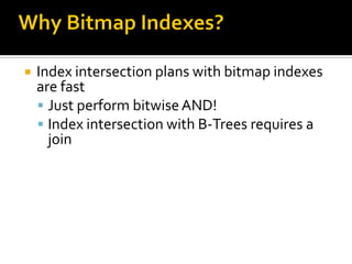    Index intersection plans with bitmap indexes
    are fast
     Just perform bitwise AND!
     Index intersection with B-Trees requires a
      join
 