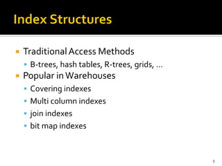    Traditional Access Methods
     B-trees, hash tables, R-trees, grids, …
   Popular in Warehouses
     Covering indexes
     Multi column indexes
     join indexes
     bit map indexes



                                                5
 