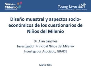 Diseño muestral y aspectos socio-
económicos de los cuestionarios de
Niños del Milenio
Dr. Alan Sánchez
Investigador Principal Niños del Milenio
Investigador Asociado, GRADE
Marzo 2015
 