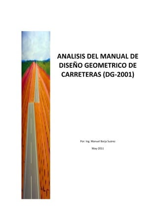 ANALISIS DEL MANUAL DE
DISEÑO GEOMETRICO DE
CARRETERAS (DG‐2001)
Por: Ing. Manuel Borja Suárez
May‐2011
 